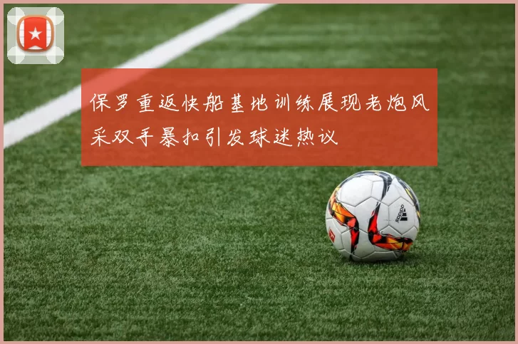 保罗重返快船基地训练展现老炮风采双手暴扣引发球迷热议