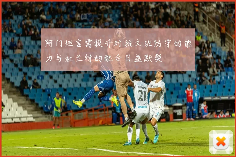 阿门坦言需提升对抗文班防守的能力与杜兰特的配合日益默契