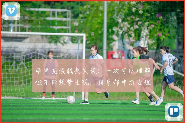 弗里克谈裁判失误：一次可以理解但不能频繁出现，俱乐部申诉合理