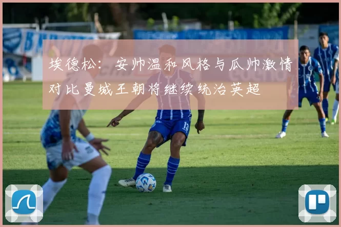 埃德松：安帅温和风格与瓜帅激情对比曼城王朝将继续统治英超