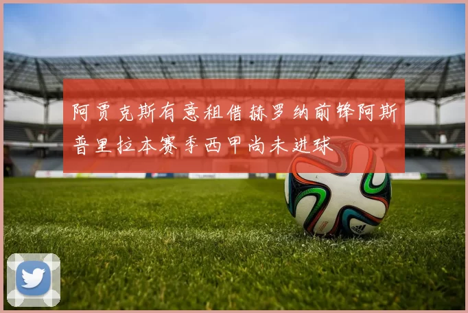 阿贾克斯有意租借赫罗纳前锋阿斯普里拉本赛季西甲尚未进球