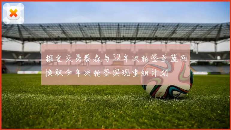 掘金交易泰森与32年次轮签至篮网换取今年次轮签实现重组计划