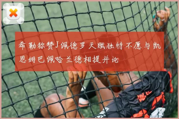 希勒称赞J佩德罗天赋独特不愿与凯恩姆巴佩哈兰德相提并论