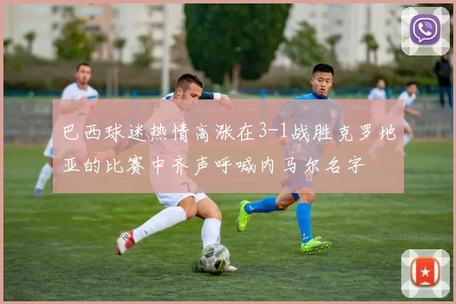 巴西球迷热情高涨在3-1战胜克罗地亚的比赛中齐声呼喊内马尔名字