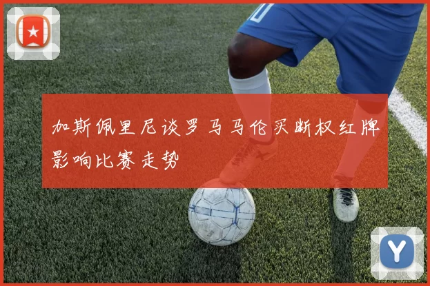 加斯佩里尼谈罗马马伦买断权红牌影响比赛走势
