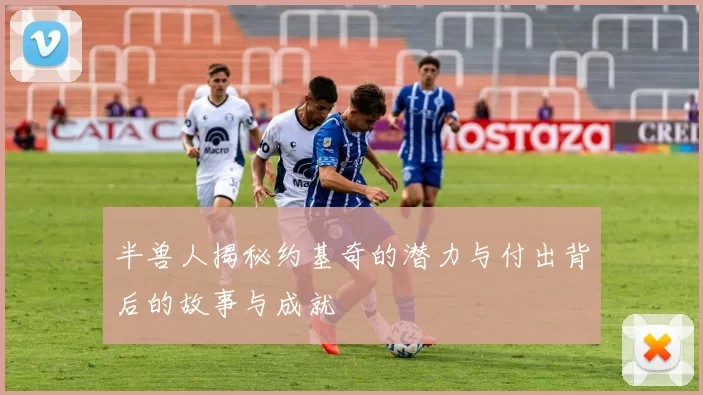 半兽人揭秘约基奇的潜力与付出背后的故事与成就