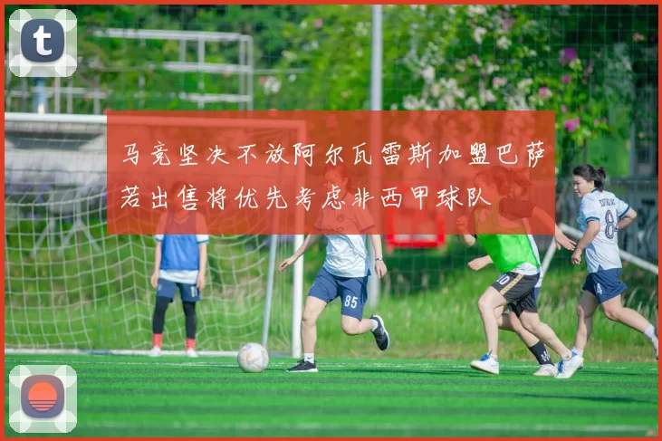 马竞坚决不放阿尔瓦雷斯加盟巴萨若出售将优先考虑非西甲球队