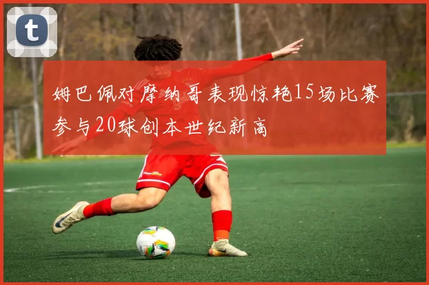 姆巴佩对摩纳哥表现惊艳15场比赛参与20球创本世纪新高