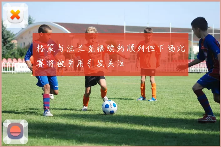 格策与法兰克福续约顺利但下场比赛将被弃用引发关注