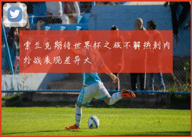 索兰克期待世界杯之旅不解热刺内外战表现差异大
