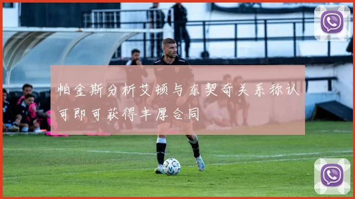 帕金斯分析艾顿与东契奇关系称认可即可获得丰厚合同