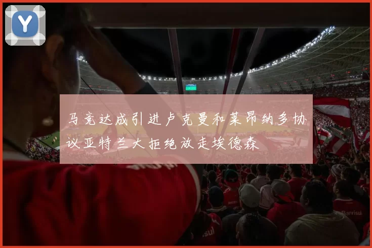 马竞达成引进卢克曼和莱昂纳多协议亚特兰大拒绝放走埃德森