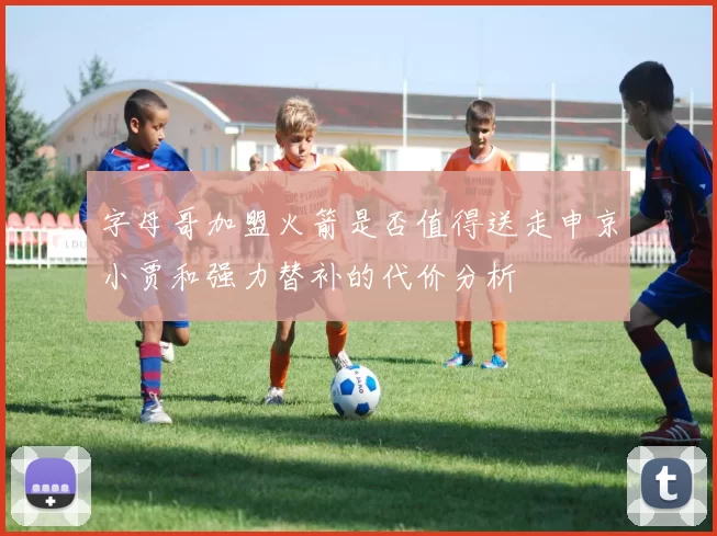 字母哥加盟火箭是否值得送走申京小贾和强力替补的代价分析