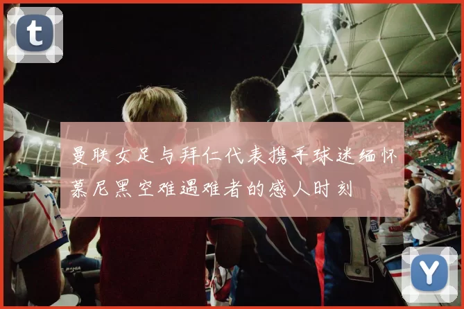 曼联女足与拜仁代表携手球迷缅怀慕尼黑空难遇难者的感人时刻
