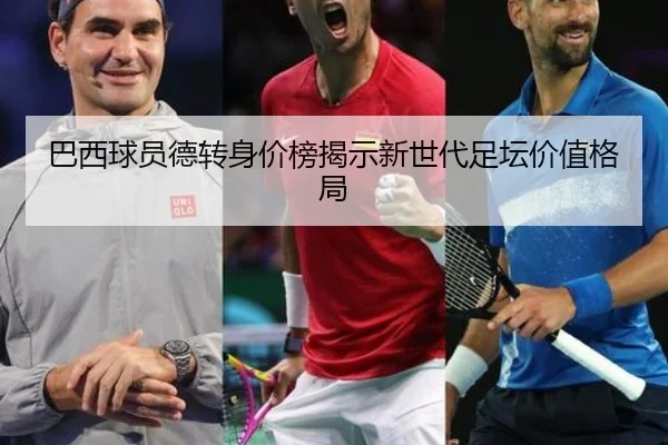 巴西球员德转身价榜揭示新世代足坛价值格局 - milan.com