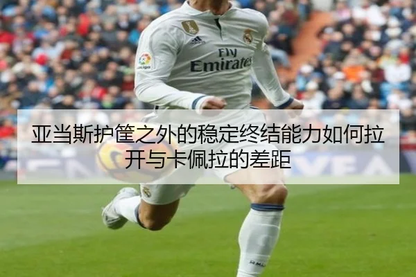 亚当斯护筐之外的稳定终结能力如何拉开与卡佩拉的差距 - milan.com
