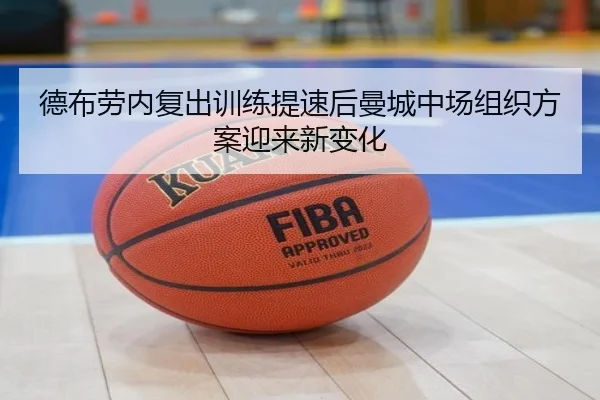 德布劳内复出训练提速后曼城中场组织方案迎来新变化（milan.com）